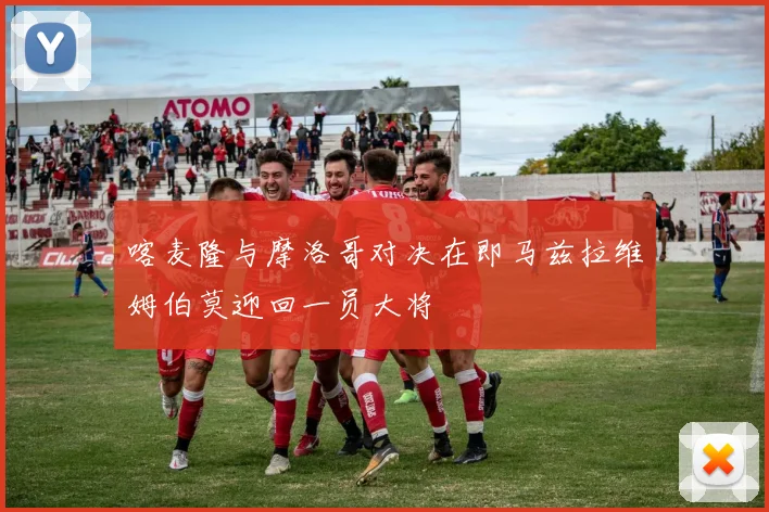 喀麦隆与摩洛哥对决在即马兹拉维姆伯莫迎回一员大将