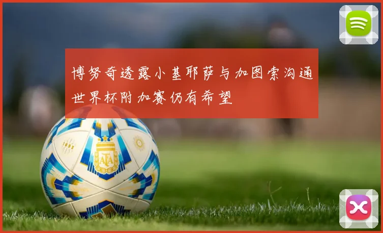 博努奇透露小基耶萨与加图索沟通世界杯附加赛仍有希望