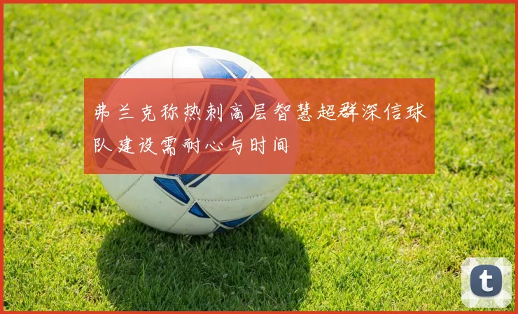 弗兰克称热刺高层智慧超群深信球队建设需耐心与时间