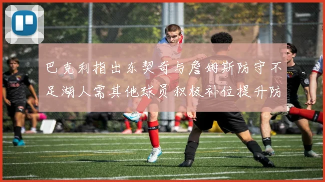 巴克利指出东契奇与詹姆斯防守不足湖人需其他球员积极补位提升防守力度