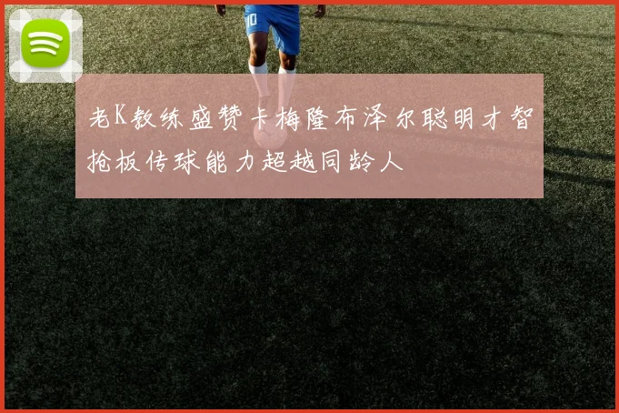 老K教练盛赞卡梅隆布泽尔聪明才智抢板传球能力超越同龄人