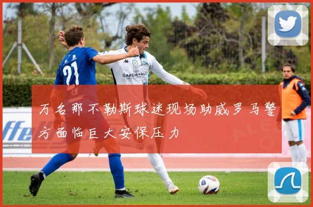 万名那不勒斯球迷现场助威罗马警方面临巨大安保压力