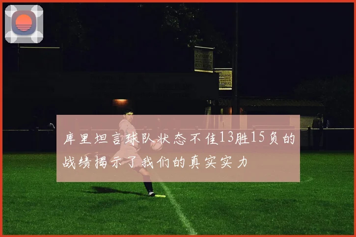 库里坦言球队状态不佳13胜15负的战绩揭示了我们的真实实力