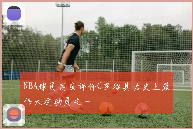 NBA球员高度评价C罗称其为史上最伟大运动员之一