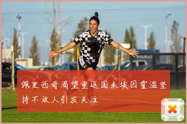 佩里西奇渴望重返国米埃因霍温坚持不放人引发关注