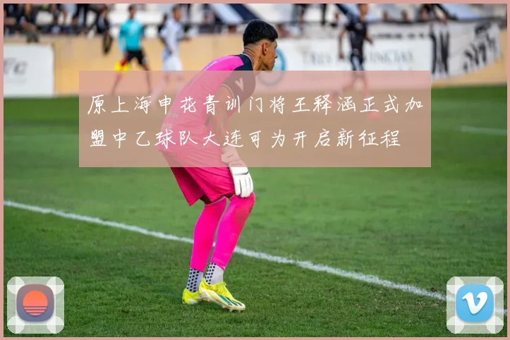 原上海申花青训门将王释涵正式加盟中乙球队大连可为开启新征程