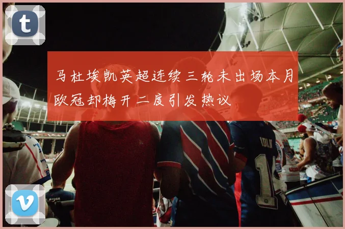 马杜埃凯英超连续三轮未出场本月欧冠却梅开二度引发热议