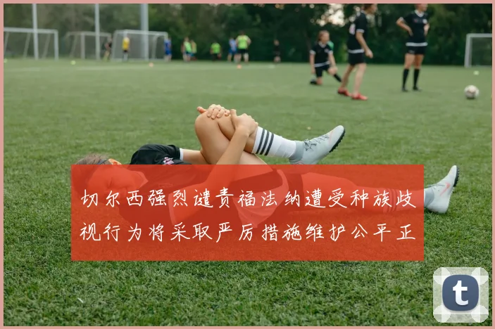 切尔西强烈谴责福法纳遭受种族歧视行为将采取严厉措施维护公平正义
