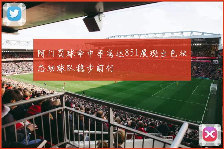 阿门罚球命中率高达851展现出色状态助球队稳步前行