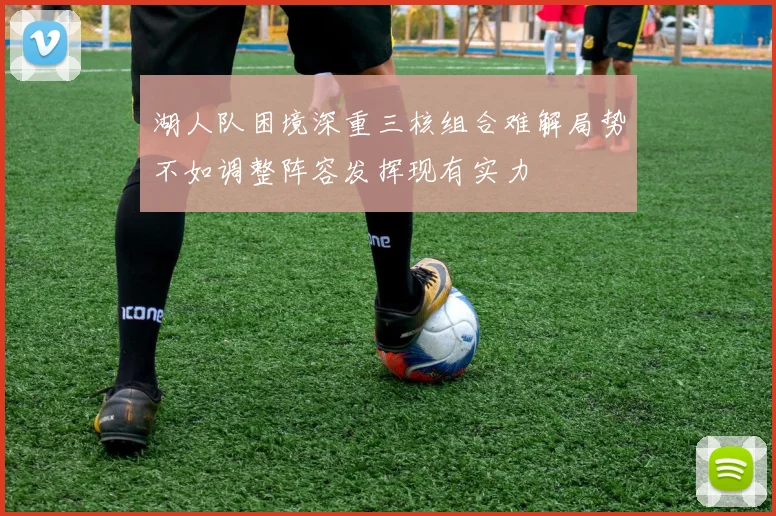 湖人队困境深重三核组合难解局势不如调整阵容发挥现有实力