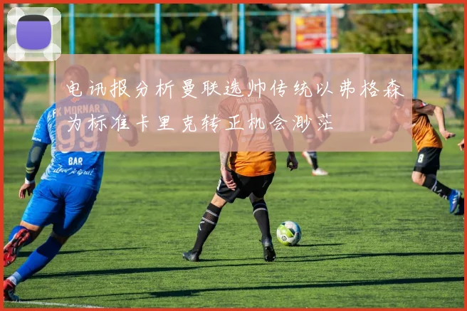 电讯报分析曼联选帅传统以弗格森为标准卡里克转正机会渺茫