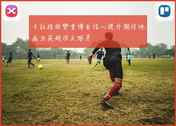 卡拉格称赞索博自信心提升期待他成为英超顶尖球员