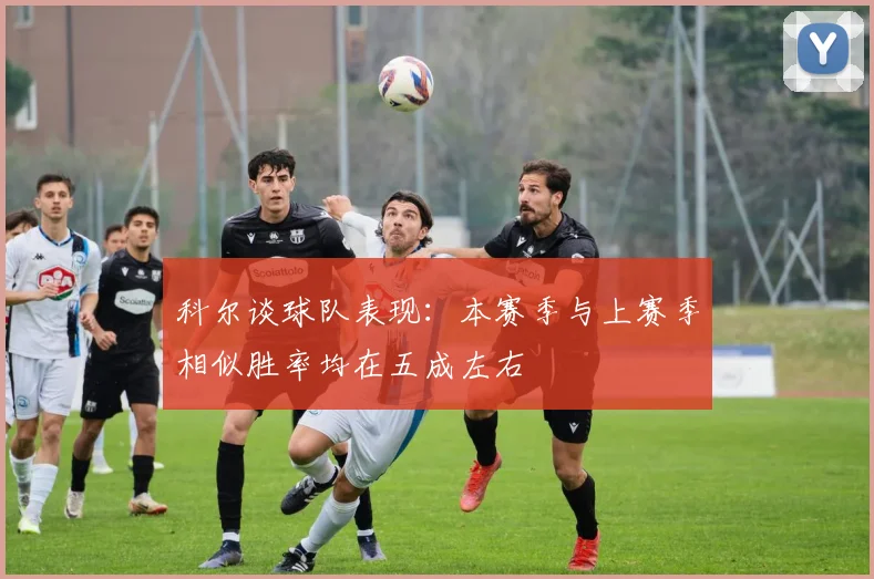 科尔谈球队表现：本赛季与上赛季相似胜率均在五成左右