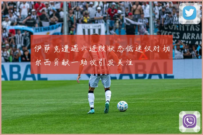 伊萨克遭遇六连败状态低迷仅对切尔西贡献一助攻引发关注