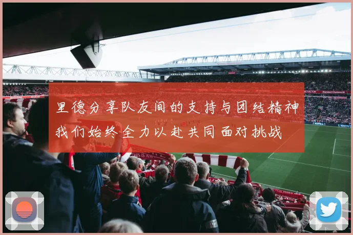 里德分享队友间的支持与团结精神我们始终全力以赴共同面对挑战