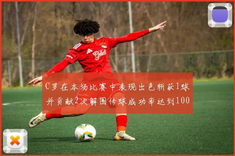 C罗在本场比赛中表现出色斩获1球并贡献2次解围传球成功率达到100