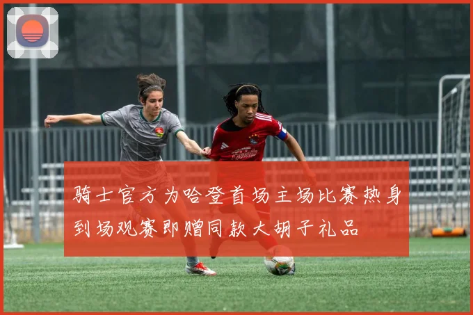 骑士官方为哈登首场主场比赛热身到场观赛即赠同款大胡子礼品