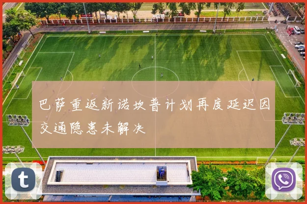 巴萨重返新诺坎普计划再度延迟因交通隐患未解决