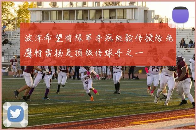 波津希望将绿军夺冠经验传授给老鹰特雷杨是顶级传球手之一