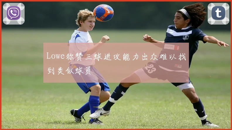 Lowe称赞三球进攻能力出众难以找到类似球员