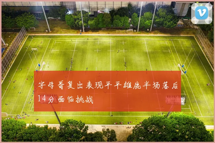 字母哥复出表现平平雄鹿半场落后14分面临挑战
