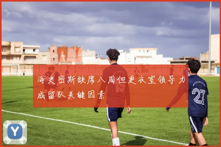 海史密斯缺席八周但更衣室领导力成留队关键因素