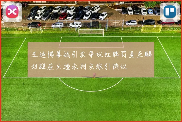 王迪揭幕战引发争议红牌罚姜至鹏刘殿座头撞未判点球引热议