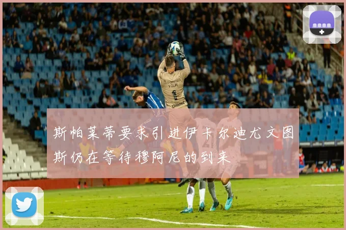 斯帕莱蒂要求引进伊卡尔迪尤文图斯仍在等待穆阿尼的到来