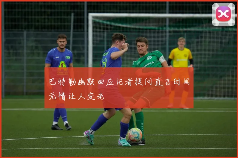 巴特勒幽默回应记者提问直言时间无情让人变老