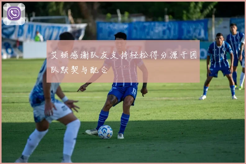 艾顿感谢队友支持轻松得分源于团队默契与配合