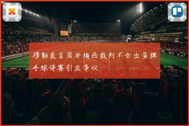 穆勒直言若非梅西裁判不会出黄牌手球停赛引发争议