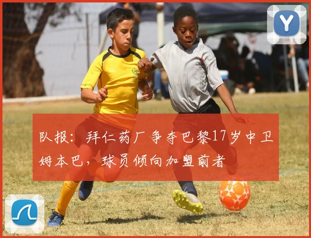 队报：拜仁药厂争夺巴黎17岁中卫姆本巴，球员倾向加盟前者