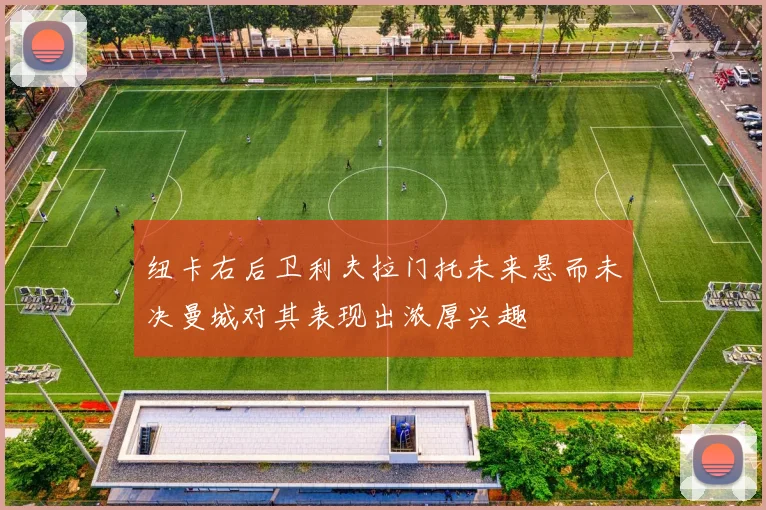 纽卡右后卫利夫拉门托未来悬而未决曼城对其表现出浓厚兴趣