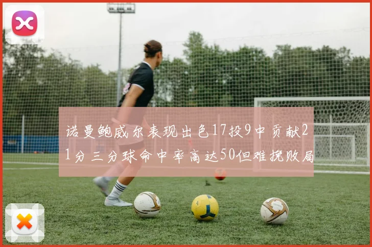 诺曼鲍威尔表现出色17投9中贡献21分三分球命中率高达50但难挽败局