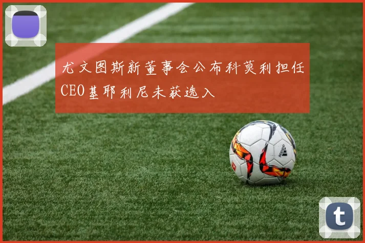 尤文图斯新董事会公布科莫利担任CEO基耶利尼未获选入