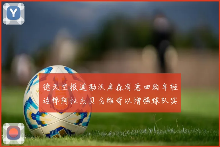 德天空报道勒沃库森有意回购年轻边锋阿拉杰贝戈维奇以增强球队实力