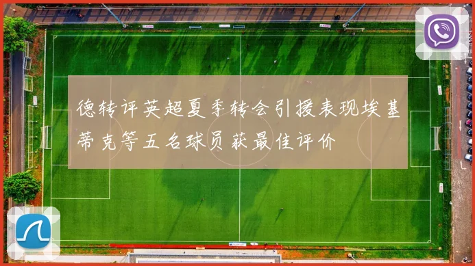 德转评英超夏季转会引援表现埃基蒂克等五名球员获最佳评价