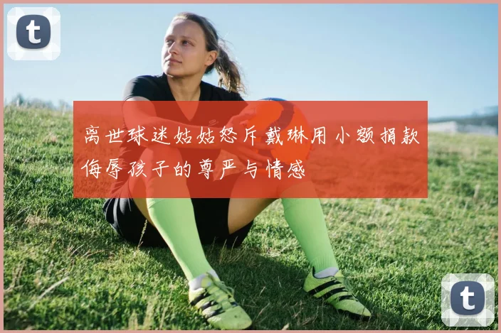 离世球迷姑姑怒斥戴琳用小额捐款侮辱孩子的尊严与情感