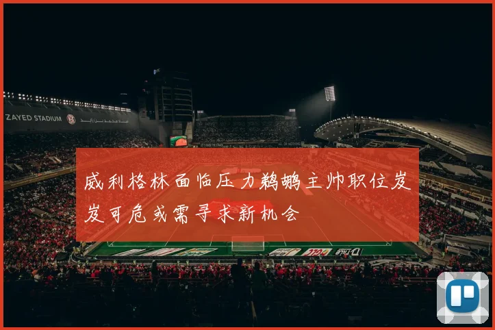 威利格林面临压力鹈鹕主帅职位岌岌可危或需寻求新机会