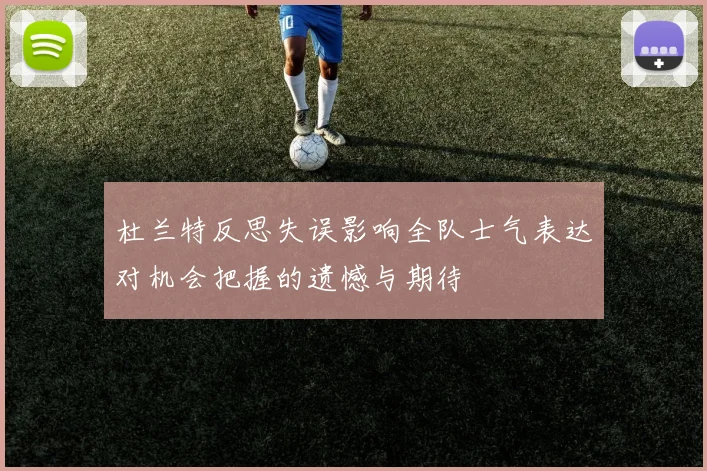 杜兰特反思失误影响全队士气表达对机会把握的遗憾与期待