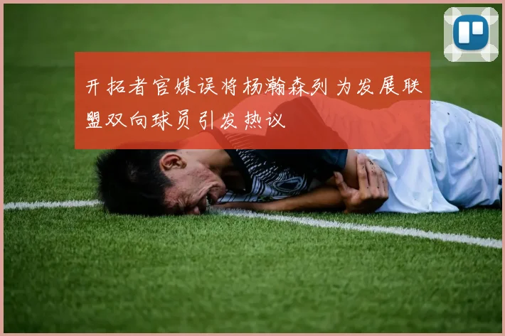 开拓者官媒误将杨瀚森列为发展联盟双向球员引发热议